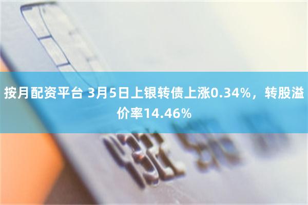 按月配资平台 3月5日上银转债上涨0.34%，转股溢价率14.46%