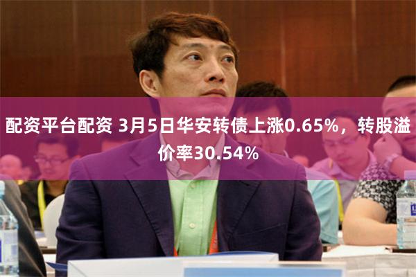 配资平台配资 3月5日华安转债上涨0.65%，转股溢价率30.54%