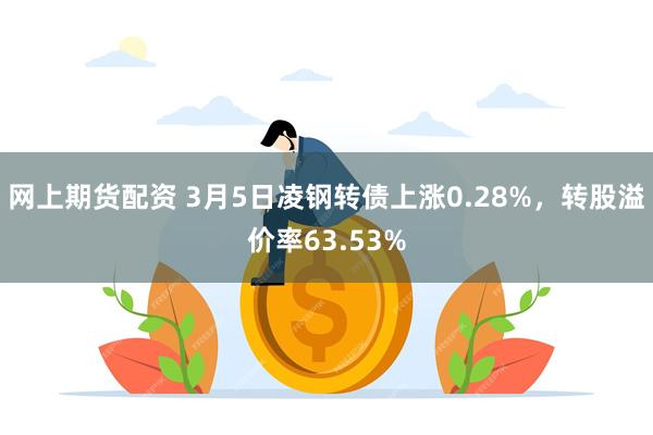 网上期货配资 3月5日凌钢转债上涨0.28%，转股溢价率63.53%