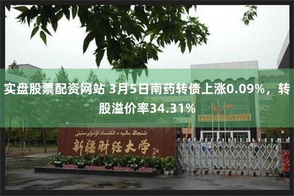 实盘股票配资网站 3月5日南药转债上涨0.09%，转股溢价率34.31%