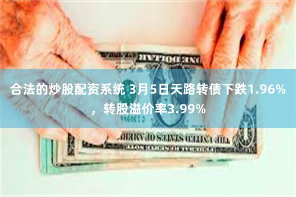 合法的炒股配资系统 3月5日天路转债下跌1.96%，转股溢价率3.99%