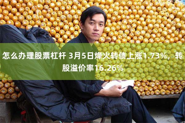 怎么办理股票杠杆 3月5日烽火转债上涨1.73%，转股溢价率16.26%