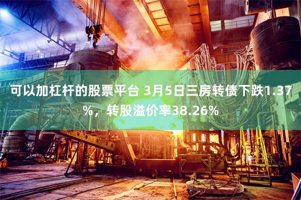 可以加杠杆的股票平台 3月5日三房转债下跌1.37%，转股溢价率38.26%