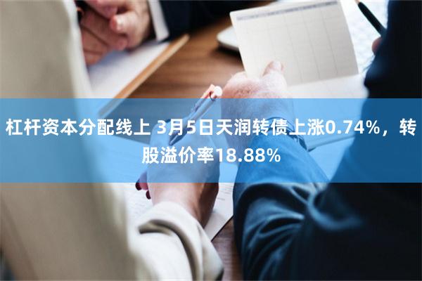 杠杆资本分配线上 3月5日天润转债上涨0.74%，转股溢价率18.88%