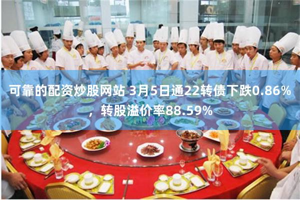 可靠的配资炒股网站 3月5日通22转债下跌0.86%，转股溢价率88.59%