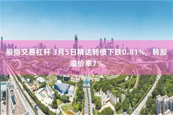 股指交易杠杆 3月5日精达转债下跌0.81%，转股溢价率7%