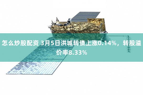 怎么炒股配资 3月5日洪城转债上涨0.14%，转股溢价率8.33%