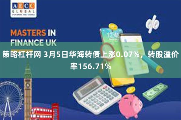 策略杠杆网 3月5日华海转债上涨0.07%，转股溢价率156.71%