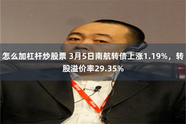 怎么加杠杆炒股票 3月5日南航转债上涨1.19%，转股溢价率29.35%