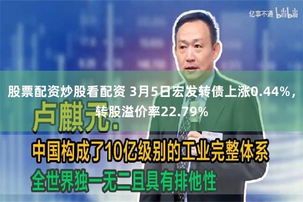 股票配资炒股看配资 3月5日宏发转债上涨0.44%，转股溢价率22.79%