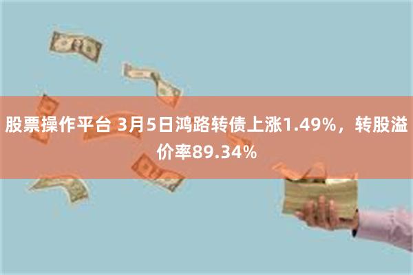 股票操作平台 3月5日鸿路转债上涨1.49%，转股溢价率89.34%