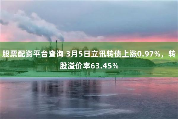 股票配资平台查询 3月5日立讯转债上涨0.97%，转股溢价率63.45%