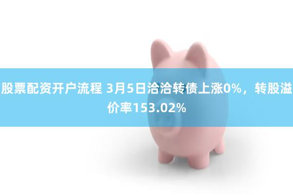股票配资开户流程 3月5日洽洽转债上涨0%，转股溢价率153.02%