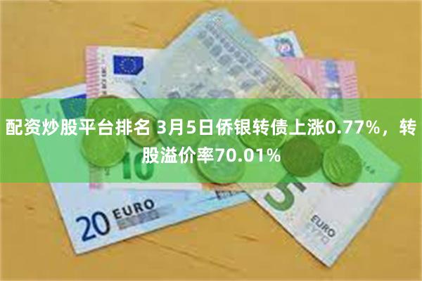 配资炒股平台排名 3月5日侨银转债上涨0.77%，转股溢价率70.01%