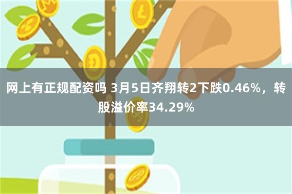 网上有正规配资吗 3月5日齐翔转2下跌0.46%，转股溢价率34.29%