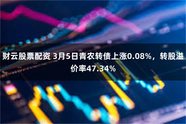 财云股票配资 3月5日青农转债上涨0.08%，转股溢价率47.34%