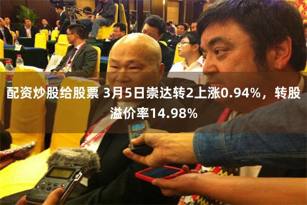 配资炒股给股票 3月5日崇达转2上涨0.94%，转股溢价率14.98%