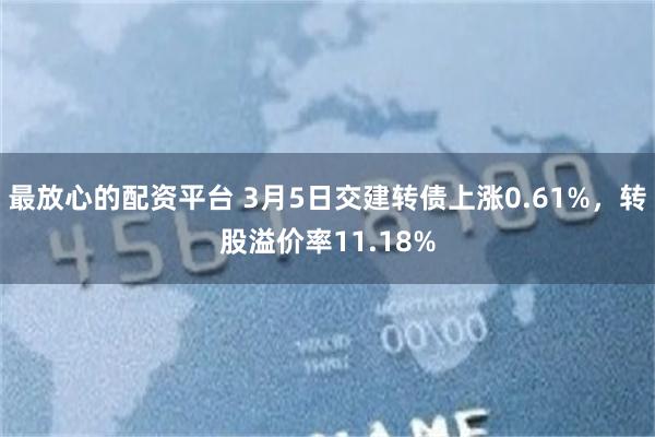 最放心的配资平台 3月5日交建转债上涨0.61%，转股溢价率11.18%