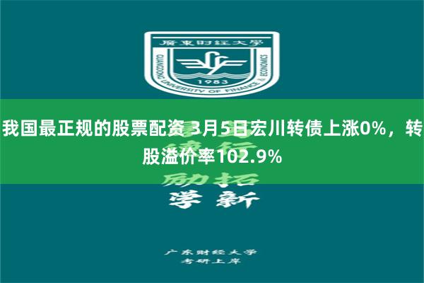 我国最正规的股票配资 3月5日宏川转债上涨0%，转股溢价率102.9%