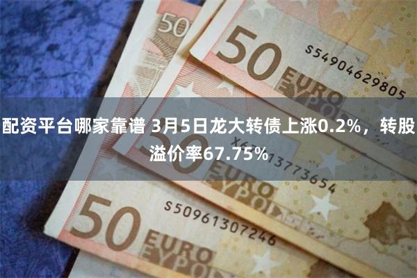 配资平台哪家靠谱 3月5日龙大转债上涨0.2%，转股溢价率67.75%