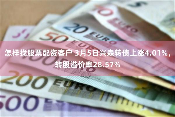 怎样找股票配资客户 3月5日兴森转债上涨4.01%，转股溢价率28.57%