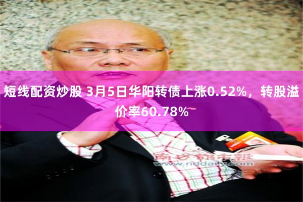 短线配资炒股 3月5日华阳转债上涨0.52%，转股溢价率60.78%