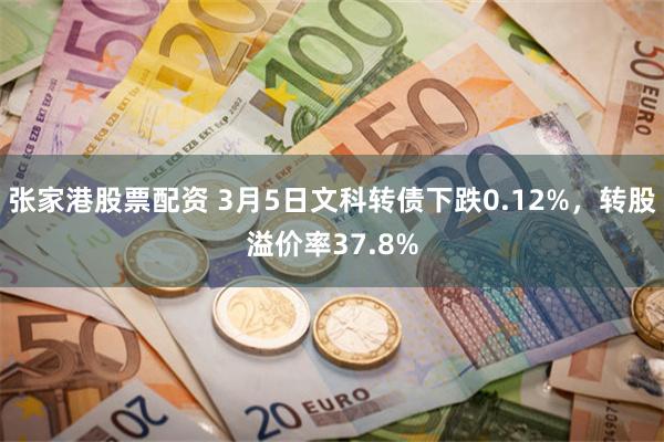 张家港股票配资 3月5日文科转债下跌0.12%，转股溢价率37.8%