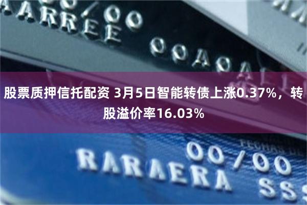 股票质押信托配资 3月5日智能转债上涨0.37%，转股溢价率16.03%