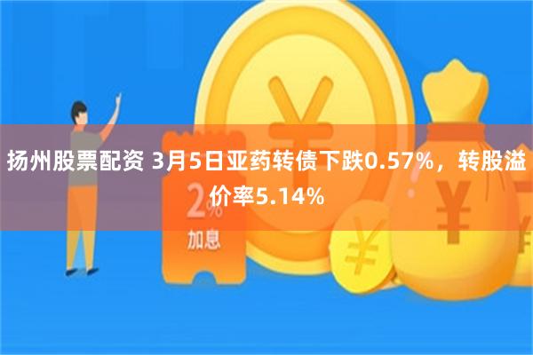 扬州股票配资 3月5日亚药转债下跌0.57%，转股溢价率5.14%