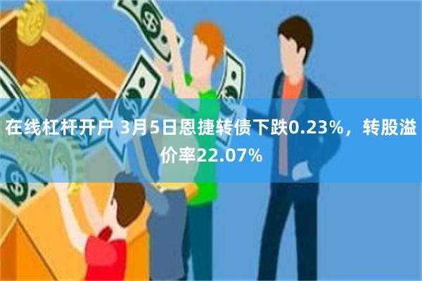 在线杠杆开户 3月5日恩捷转债下跌0.23%，转股溢价率22.07%