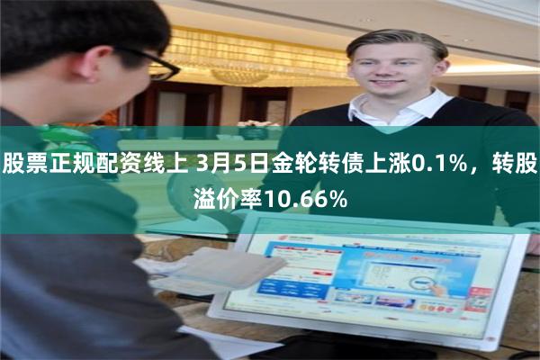 股票正规配资线上 3月5日金轮转债上涨0.1%，转股溢价率10.66%