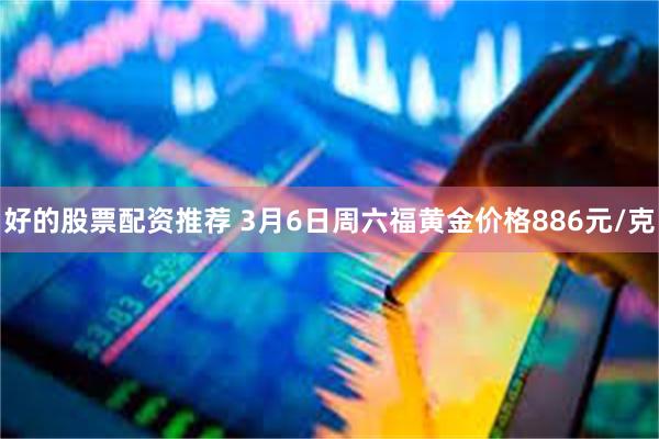 好的股票配资推荐 3月6日周六福黄金价格886元/克