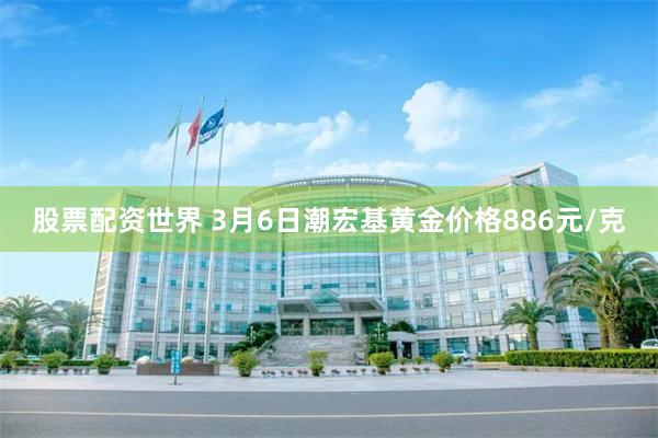 股票配资世界 3月6日潮宏基黄金价格886元/克