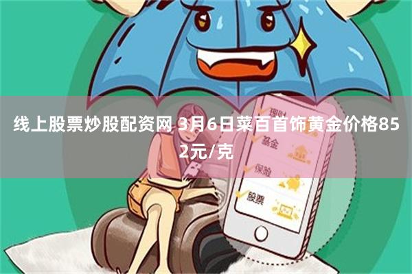 线上股票炒股配资网 3月6日菜百首饰黄金价格852元/克