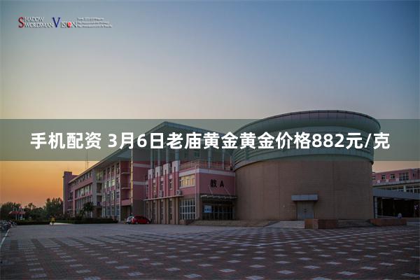 手机配资 3月6日老庙黄金黄金价格882元/克