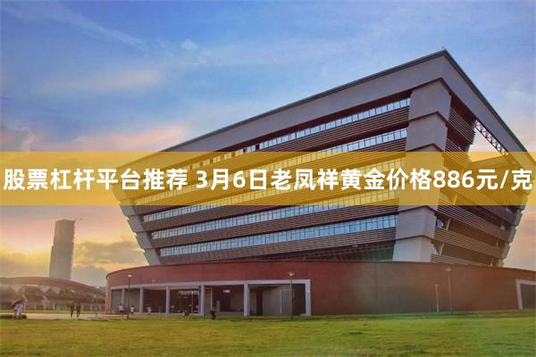股票杠杆平台推荐 3月6日老凤祥黄金价格886元/克