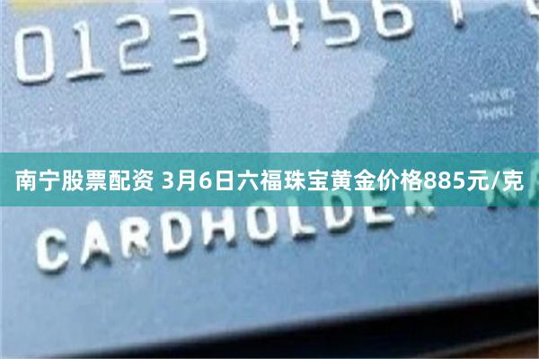 南宁股票配资 3月6日六福珠宝黄金价格885元/克