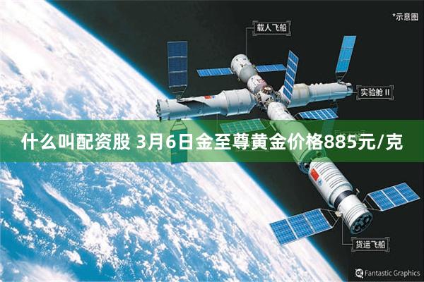 什么叫配资股 3月6日金至尊黄金价格885元/克