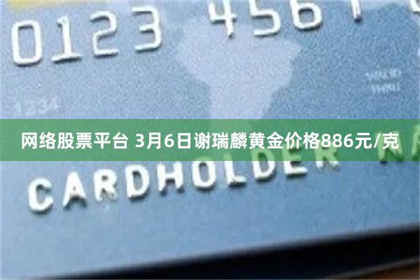 网络股票平台 3月6日谢瑞麟黄金价格886元/克