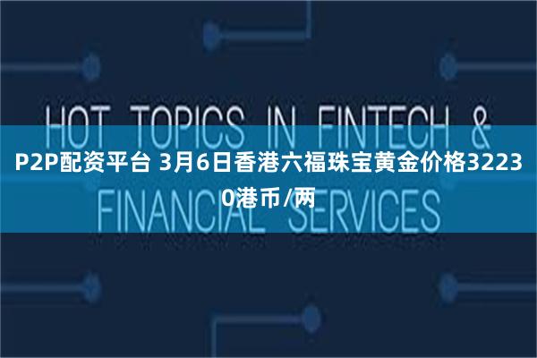 P2P配资平台 3月6日香港六福珠宝黄金价格32230港币/两