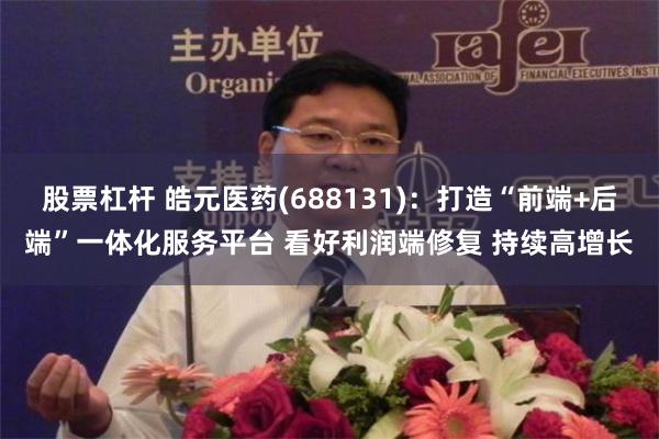股票杠杆 皓元医药(688131)：打造“前端+后端”一体化服务平台 看好利润端修复 持续高增长