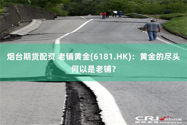 烟台期货配资 老铺黄金(6181.HK)：黄金的尽头何以是老铺？