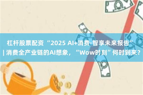 杠杆股票配资 “2025 AI+消费·智享未来报告” | 消费全产业链的AI想象，“Wow时刻”何时到来？