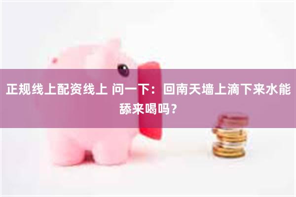 正规线上配资线上 问一下：回南天墙上滴下来水能舔来喝吗？