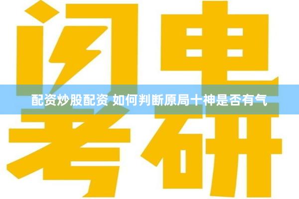 配资炒股配资 如何判断原局十神是否有气