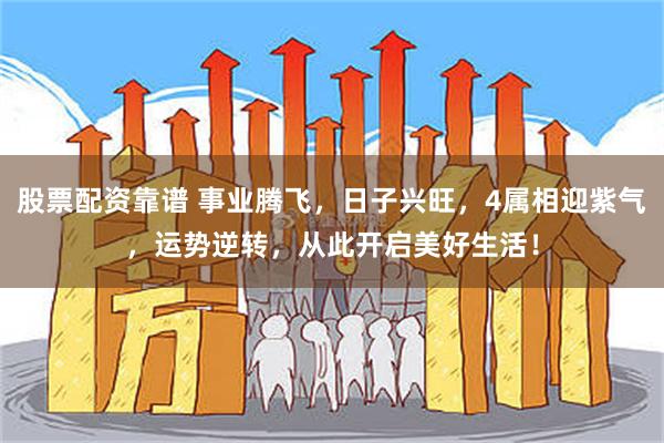 股票配资靠谱 事业腾飞，日子兴旺，4属相迎紫气，运势逆转，从此开启美好生活！