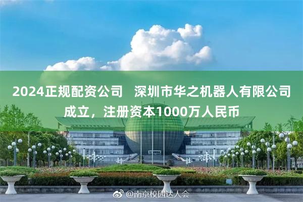 2024正规配资公司   深圳市华之机器人有限公司成立，注册资本1000万人民币