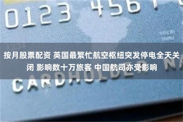 按月股票配资 英国最繁忙航空枢纽突发停电全天关闭 影响数十万旅客 中国航司亦受影响