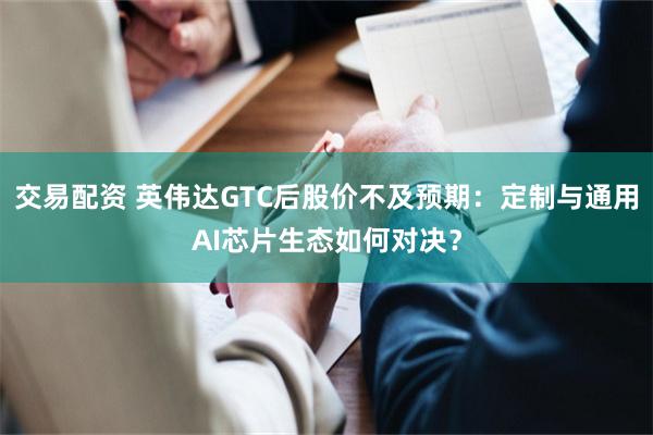 交易配资 英伟达GTC后股价不及预期：定制与通用AI芯片生态如何对决？