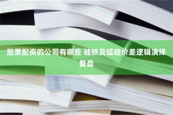 股票配资的公司有哪些 硅铁及锰硅价差逻辑演绎复盘